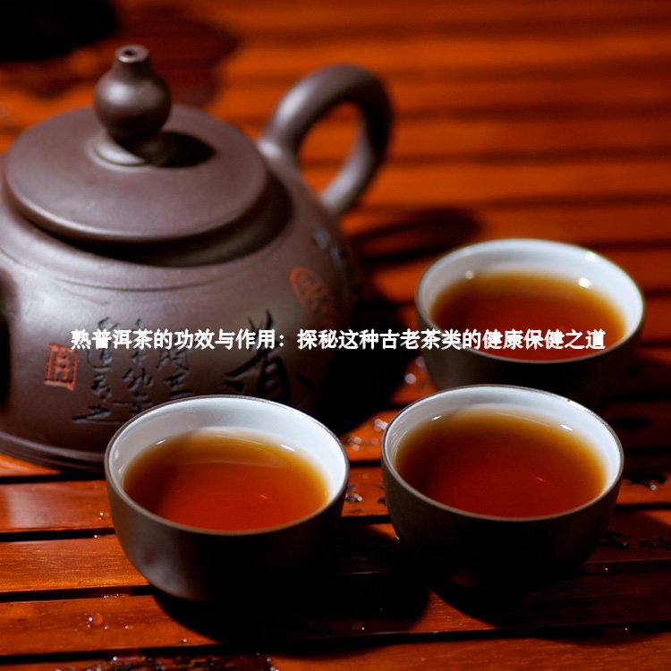 熟普洱茶的功效与作用：探秘这种古老茶类的健康保健之道1